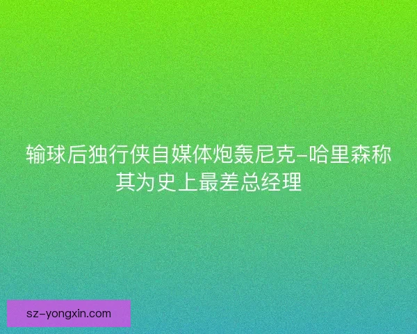 输球后独行侠自媒体炮轰尼克-哈里森称其为史上最差总经理 输球后独行侠自媒体炮轰尼克-哈里森称其为史上最差总经理