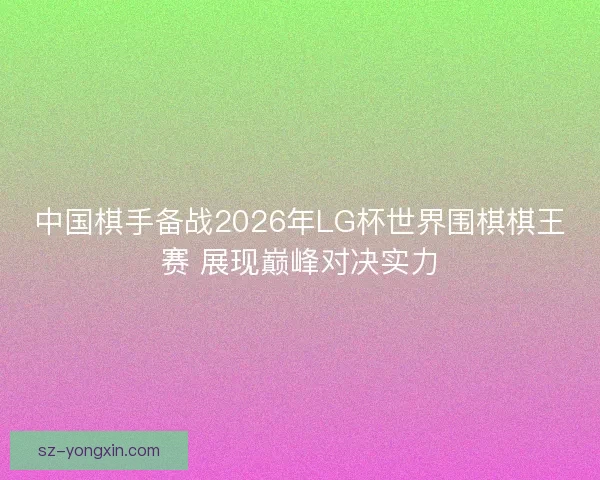 中国棋手备战2026年LG杯世界围棋棋王赛 展现巅峰对决实力