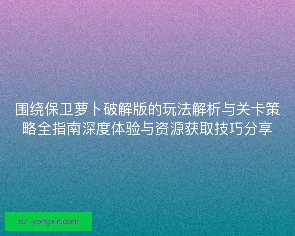 围绕保卫萝卜破解版的玩法解析与关卡策略全指南深度体验与资源获取技巧分享 围绕保卫萝卜破解版的玩法解析与关卡策略全指南深度体验与资源获取技巧分享