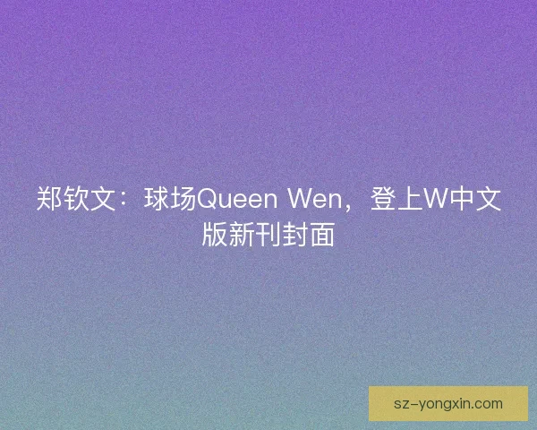 郑钦文:球场Queen Wen,登上W中文版新刊封面 郑钦文:球场Queen Wen,登上W中文版新刊封面