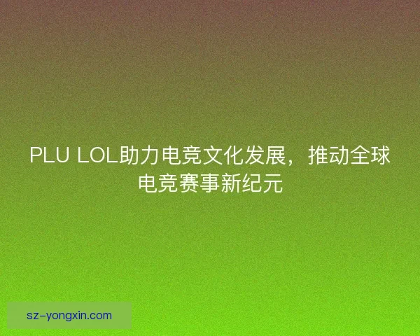 PLU LOL助力电竞文化发展，推动全球电竞赛事新纪元