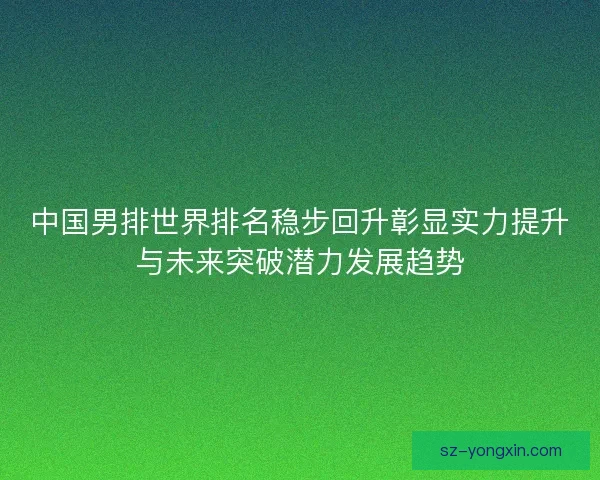 中国男排世界排名稳步回升彰显实力提升与未来突破潜力发展趋势 中国男排世界排名稳步回升彰显实力提升与未来突破潜力发展趋势
