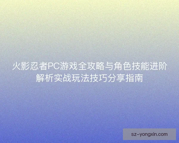 火影忍者PC游戏全攻略与角色技能进阶解析实战玩法技巧分享指南