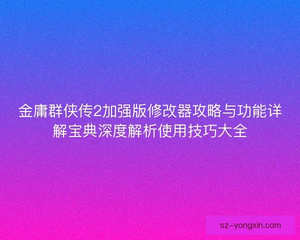 金庸群侠传2加强版修改器攻略与功能详解宝典深度解析使用技巧大全