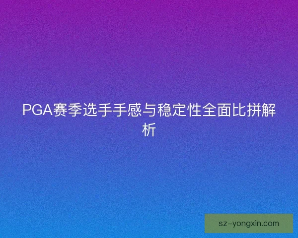 PGA赛季选手手感与稳定性全面比拼解析