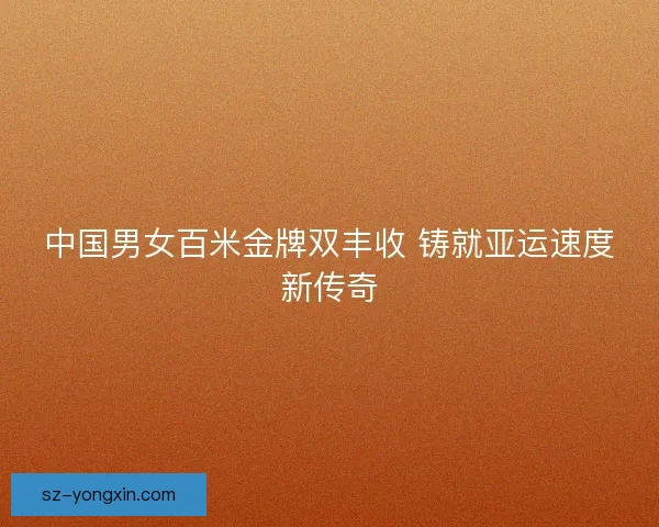 中国男女百米金牌双丰收 铸就亚运速度新传奇