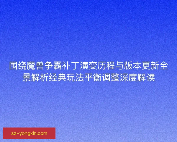 围绕魔兽争霸补丁演变历程与版本更新全景解析经典玩法平衡调整深度解读