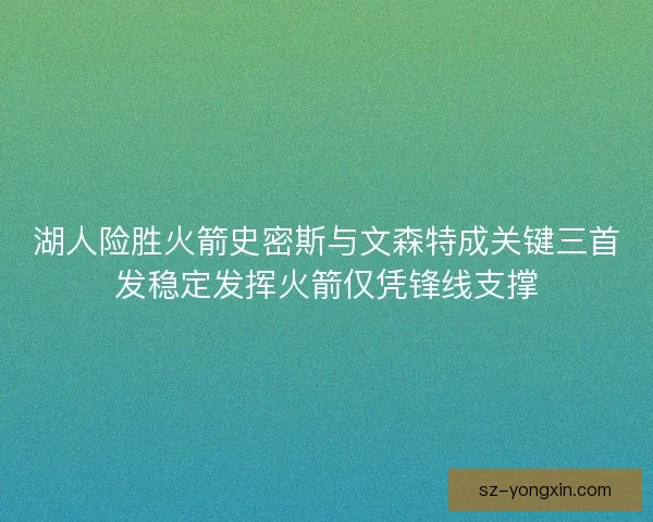 湖人险胜火箭史密斯与文森特成关键三首发稳定发挥火箭仅凭锋线支撑 湖人险胜火箭史密斯与文森特成关键三首发稳定发挥火箭仅凭锋线支撑
