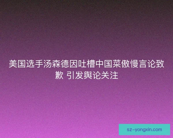 美国选手汤森德因吐槽中国菜傲慢言论致歉 引发舆论关注