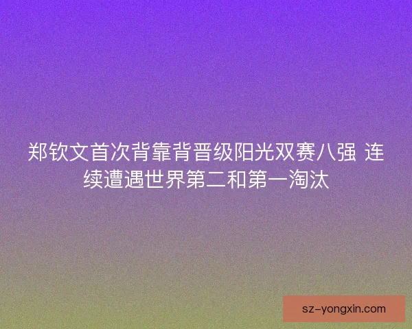 郑钦文首次背靠背晋级阳光双赛八强 连续遭遇世界第二和第一淘汰 郑钦文首次背靠背晋级阳光双赛八强 连续遭遇世界第二和第一淘汰