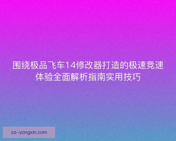 围绕极品飞车14修改器打造的极速竞速体验全面解析指南实用技巧 围绕极品飞车14修改器打造的极速竞速体验全面解析指南实用技巧