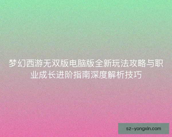 梦幻西游无双版电脑版全新玩法攻略与职业成长进阶指南深度解析技巧 梦幻西游无双版电脑版全新玩法攻略与职业成长进阶指南深度解析技巧