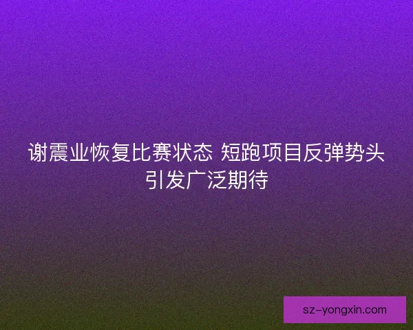 谢震业恢复比赛状态 短跑项目反弹势头引发广泛期待 谢震业恢复比赛状态 短跑项目反弹势头引发广泛期待