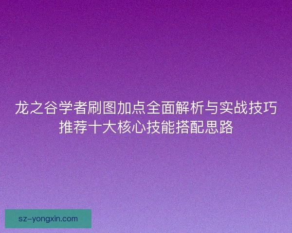 龙之谷学者刷图加点全面解析与实战技巧推荐十大核心技能搭配思路 龙之谷学者刷图加点全面解析与实战技巧推荐十大核心技能搭配思路